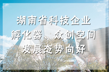 湖南省科技企業(yè)孵化器、眾創(chuàng)空間發(fā)展態(tài)勢(shì)向好