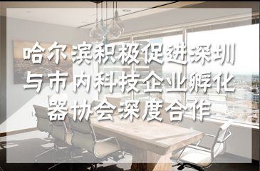 哈爾濱積極促進深圳與市內科技企業孵化器協會深度合作