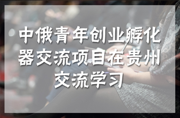 中俄青年創(chuàng)業(yè)孵化器交流項(xiàng)目在貴州交流學(xué)習(xí)