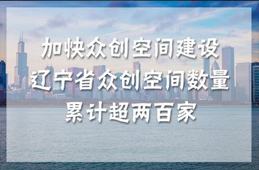 加快眾創(chuàng)空間建設(shè) 遼寧省眾創(chuàng)空間數(shù)量累計(jì)超兩百家