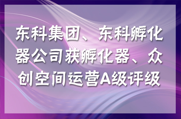 【喜訊連連】東科集團(tuán)獲得國家級和省級孵化器A級，東科孵化器公司獲得省級眾創(chuàng)空間A級