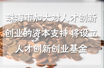 珠海市加大對人才創新創業的資本支持 將設立人才創新創業基金