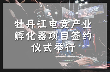 牡丹江電競產(chǎn)業(yè)孵化器項目簽約儀式舉行