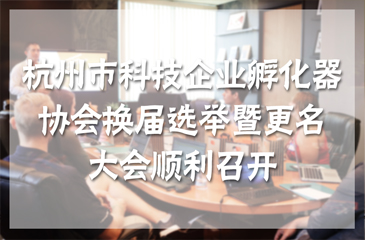 杭州市科技企業(yè)孵化器協(xié)會換屆選舉暨更名大會順利召開