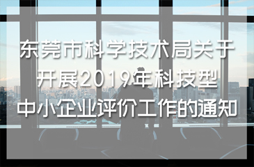 東莞市科學(xué)技術(shù)局關(guān)于開(kāi)展2019年科技型中小企業(yè)評(píng)價(jià)工作的通知